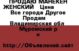 ПРОДАЮ МАНЕКЕН ЖЕНСКИЙ › Цена ­ 15 000 - Все города Другое » Продам   . Владимирская обл.,Муромский р-н